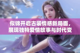 似锦开启古装情感新局面，展现独特爱情故事与时代变迁
