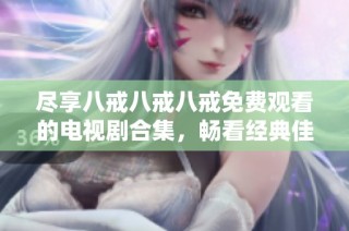 尽享八戒八戒八戒免费观看的电视剧合集，畅看经典佳作