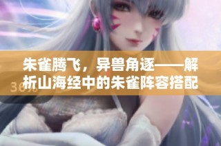 朱雀腾飞，异兽角逐——解析山海经中的朱雀阵容搭配策略