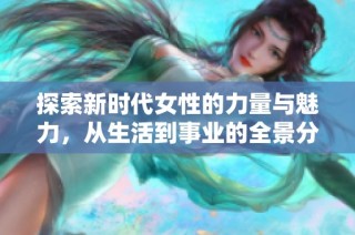探索新时代女性的力量与魅力，从生活到事业的全景分析