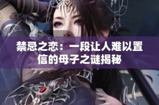禁忌之恋：一段让人难以置信的母子之谜揭秘