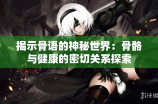 揭示骨语的神秘世界：骨骼与健康的密切关系探索