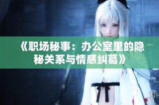 《职场秘事：办公室里的隐秘关系与情感纠葛》