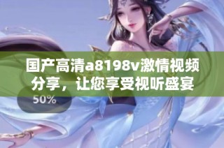 国产高清a8198v激情视频分享，让您享受视听盛宴
