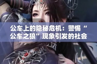公车上的隐秘危机：警惕“公车之狼”现象引发的社会问题