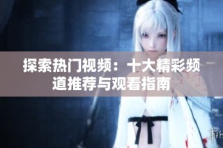 探索热门视频：十大精彩频道推荐与观看指南