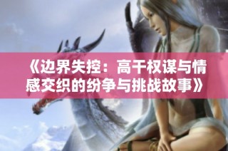 《边界失控：高干权谋与情感交织的纷争与挑战故事》