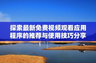探索最新免费视频观看应用程序的推荐与使用技巧分享