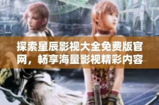 探索星辰影视大全免费版官网，畅享海量影视精彩内容尽在掌握