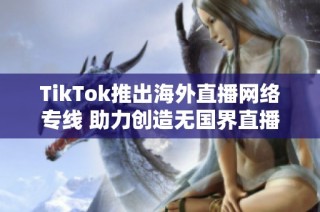 TikTok推出海外直播网络专线 助力创造无国界直播新体验
