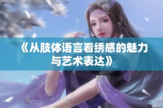 《从肢体语言看绣感的魅力与艺术表达》