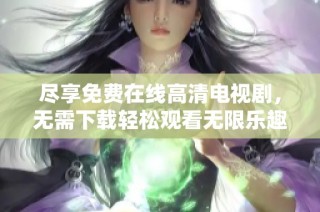 尽享免费在线高清电视剧，无需下载轻松观看无限乐趣
