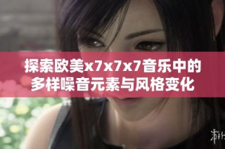 探索欧美x7x7x7音乐中的多样噪音元素与风格变化