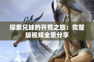 探索兄妹的开荒之旅：完整版视频全景分享