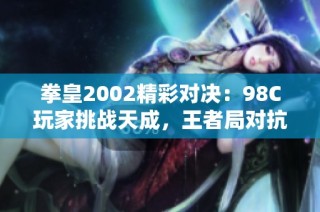 拳皇2002精彩对决：98C玩家挑战天成，王者局对抗燃爆全场！
