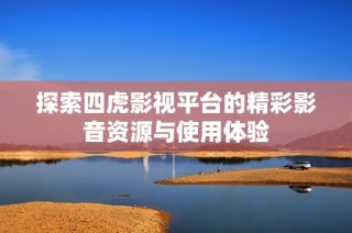 探索四虎影视平台的精彩影音资源与使用体验