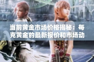 当前黄金市场价格揭秘：每克黄金的最新报价和市场动态分析