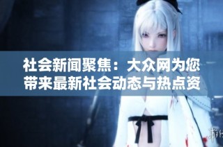 社会新闻聚焦：大众网为您带来最新社会动态与热点资讯解读