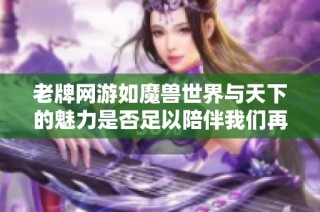 老牌网游如魔兽世界与天下的魅力是否足以陪伴我们再度征战十年之久