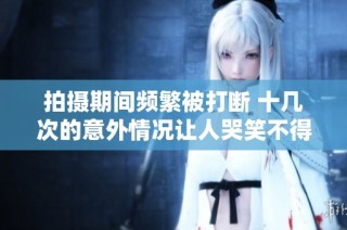 拍摄期间频繁被打断 十几次的意外情况让人哭笑不得