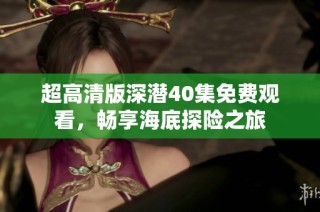超高清版深潜40集免费观看，畅享海底探险之旅