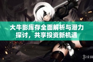 大牛影库存全面解析与潜力探讨，共享投资新机遇