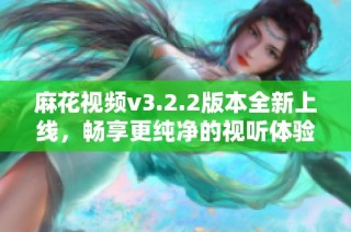 麻花视频v3.2.2版本全新上线，畅享更纯净的视听体验
