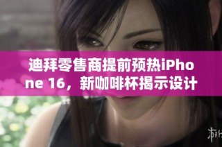 迪拜零售商提前预热iPhone 16，新咖啡杯揭示设计线索
