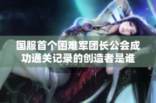 国服首个困难军团长公会成功通关记录的创造者是谁