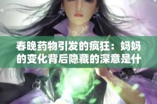 春晚药物引发的疯狂：妈妈的变化背后隐藏的深意是什么