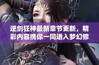 逆剑狂神最新章节更新，精彩内容携你一同进入梦幻修仙世界