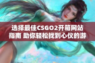 选择最佳CSGO2开箱网站指南 助你轻松找到心仪的游戏道具