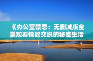 《办公室禁忌：无删减版全景观看情欲交织的秘密生活》
