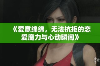 《爱意绵绵，无法抗拒的恋爱魔力与心动瞬间》