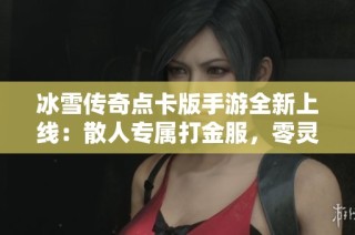 冰雪传奇点卡版手游全新上线：散人专属打金服，零灵符零赞助！