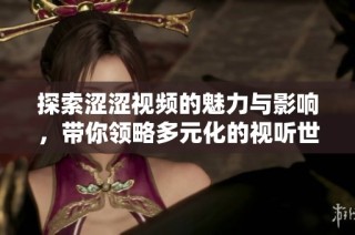 探索涩涩视频的魅力与影响，带你领略多元化的视听世界