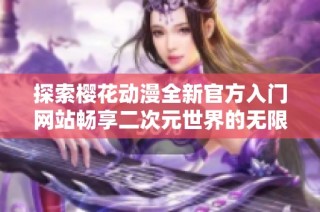 探索樱花动漫全新官方入门网站畅享二次元世界的无限魅力