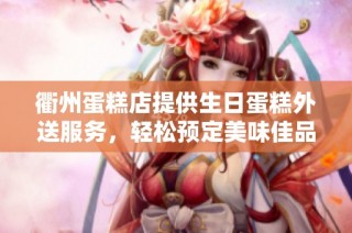 衢州蛋糕店提供生日蛋糕外送服务，轻松预定美味佳品