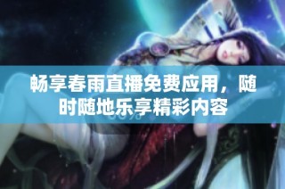 畅享春雨直播免费应用，随时随地乐享精彩内容