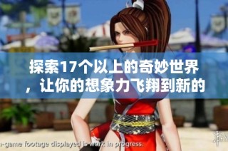 探索17个以上的奇妙世界，让你的想象力飞翔到新的高度