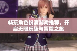 畅玩角色扮演游戏推荐，开启无限乐趣与冒险之旅