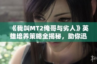 《我叫MT2俺哥与劣人》英雄培养策略全揭秘，助你迅速崛起！