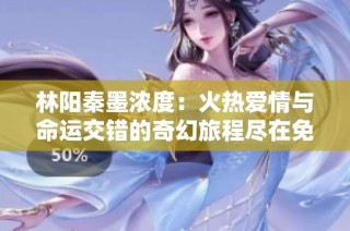 林阳秦墨浓度：火热爱情与命运交错的奇幻旅程尽在免费阅读中