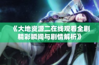 《大地资源二在线观看全剧精彩瞬间与剧情解析》
