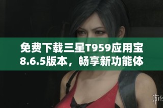 免费下载三星T959应用宝8.6.5版本，畅享新功能体验