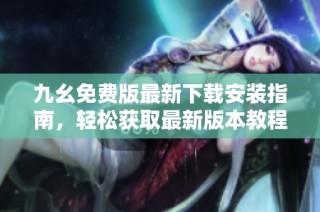 九幺免费版最新下载安装指南，轻松获取最新版本教程