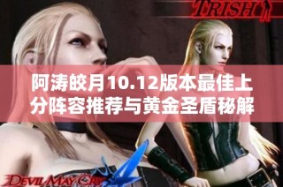 阿涛皎月10.12版本最佳上分阵容推荐与黄金圣盾秘解析