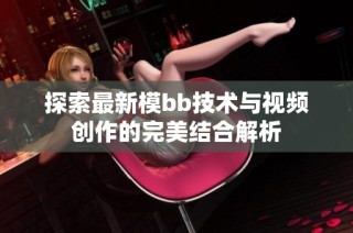 探索最新模bb技术与视频创作的完美结合解析