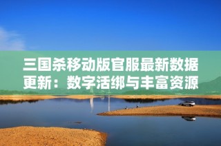 三国杀移动版官服最新数据更新：数字活绑与丰富资源分享