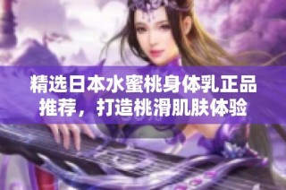 精选日本水蜜桃身体乳正品推荐，打造桃滑肌肤体验